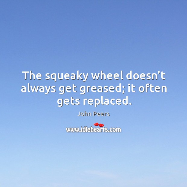 The squeaky wheel doesn’t always get greased; it often gets replaced. John Peers Picture Quote