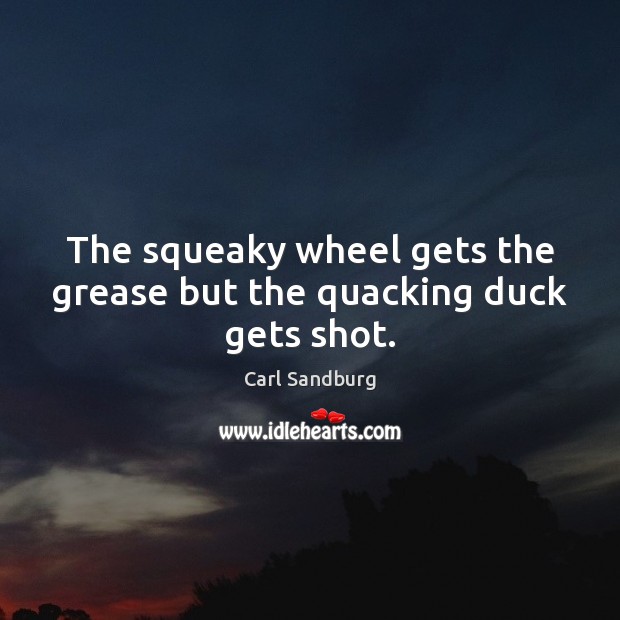 The squeaky wheel gets the grease but the quacking duck gets shot. Carl Sandburg Picture Quote