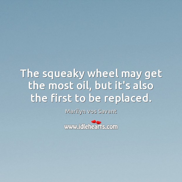 The squeaky wheel may get the most oil, but it’s also the first to be replaced. Marilyn vos Savant Picture Quote