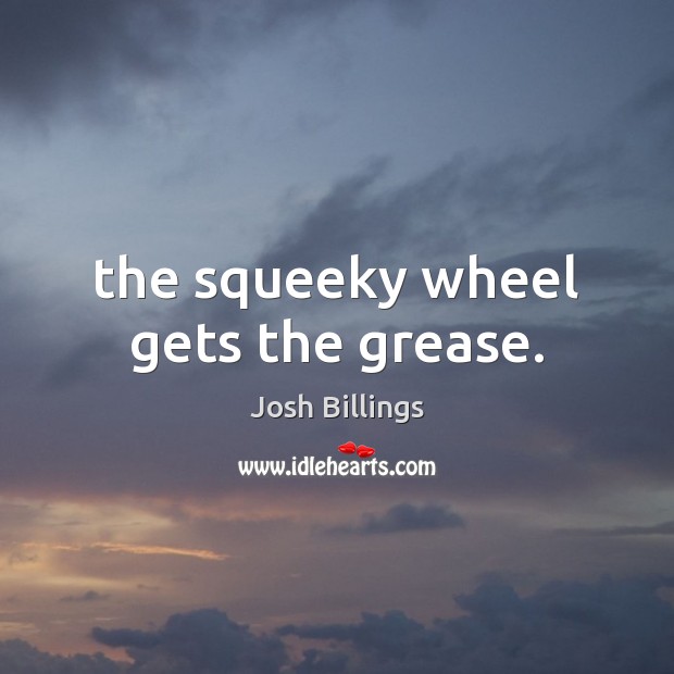 The squeeky wheel gets the grease. Josh Billings Picture Quote