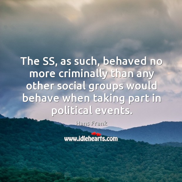 The ss, as such, behaved no more criminally than any other social groups would behave when taking part in political events. Hans Frank Picture Quote
