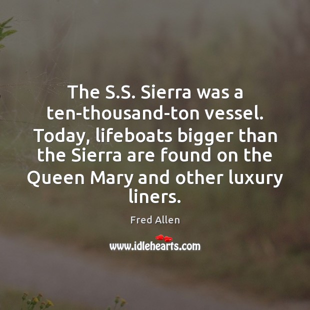 The S.S. Sierra was a ten-thousand-ton vessel. Today, lifeboats bigger than Fred Allen Picture Quote