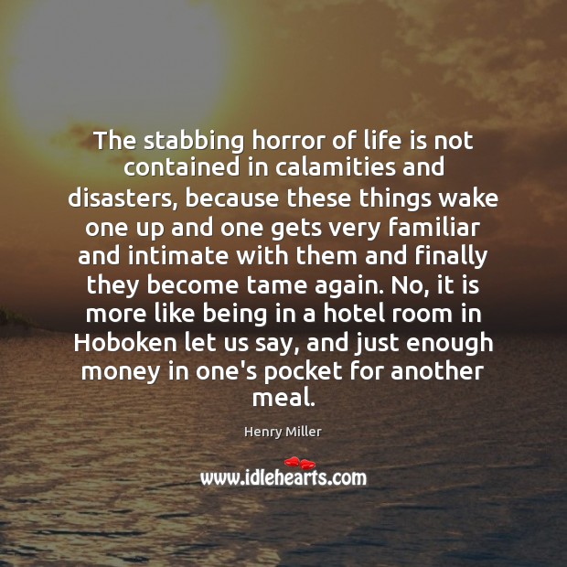 The stabbing horror of life is not contained in calamities and disasters, Henry Miller Picture Quote