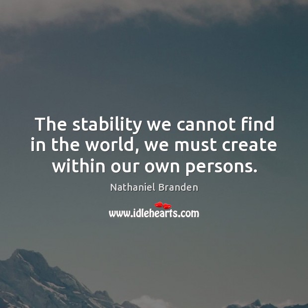 The stability we cannot find in the world, we must create within our own persons. Nathaniel Branden Picture Quote