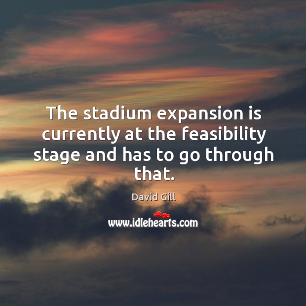The stadium expansion is currently at the feasibility stage and has to go through that. David Gill Picture Quote