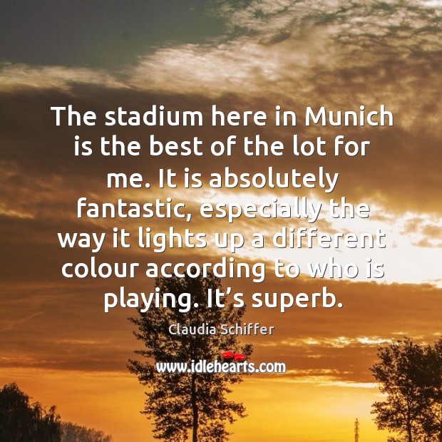 The stadium here in munich is the best of the lot for me. It is absolutely fantastic Claudia Schiffer Picture Quote