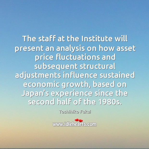 The staff at the institute will present an analysis on how asset price fluctuations and Toshihiko Fukui Picture Quote