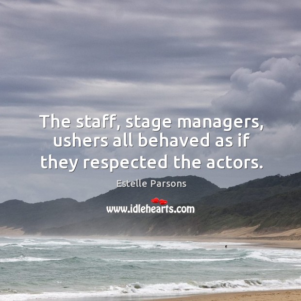 The staff, stage managers, ushers all behaved as if they respected the actors. Estelle Parsons Picture Quote