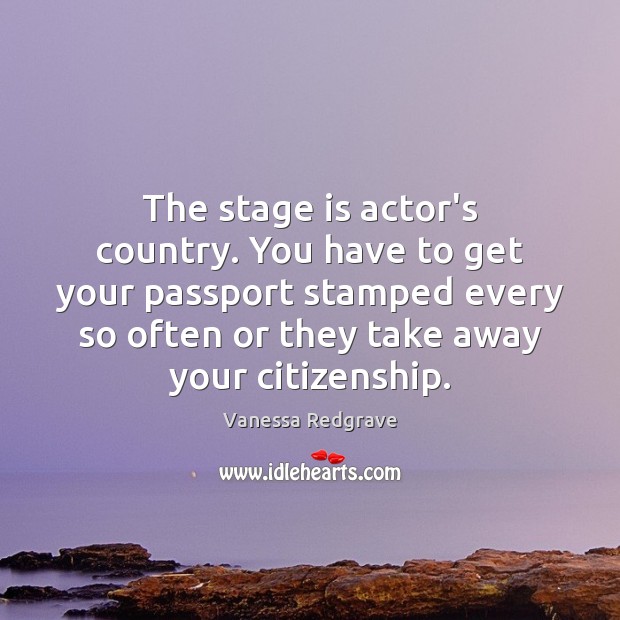 The stage is actor’s country. You have to get your passport stamped Vanessa Redgrave Picture Quote
