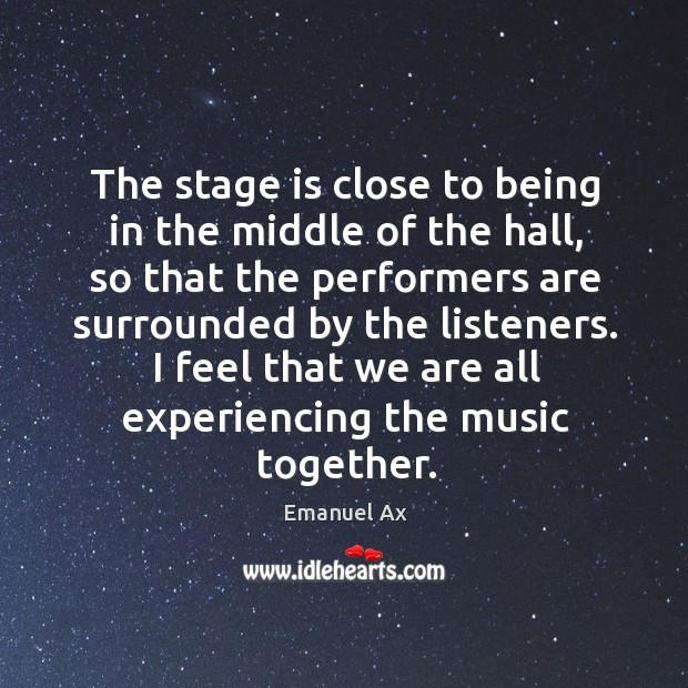 The stage is close to being in the middle of the hall, so that the performers are surrounded by the listeners. Emanuel Ax Picture Quote