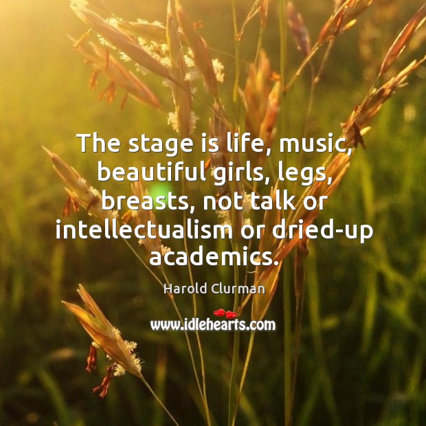 The stage is life, music, beautiful girls, legs, breasts, not talk or Harold Clurman Picture Quote