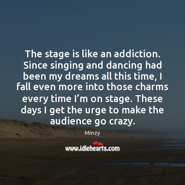 The stage is like an addiction. Since singing and dancing had been Minzy Picture Quote
