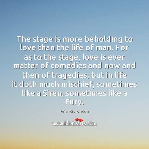 The stage is more beholding to love than the life of man. Francis Bacon Picture Quote
