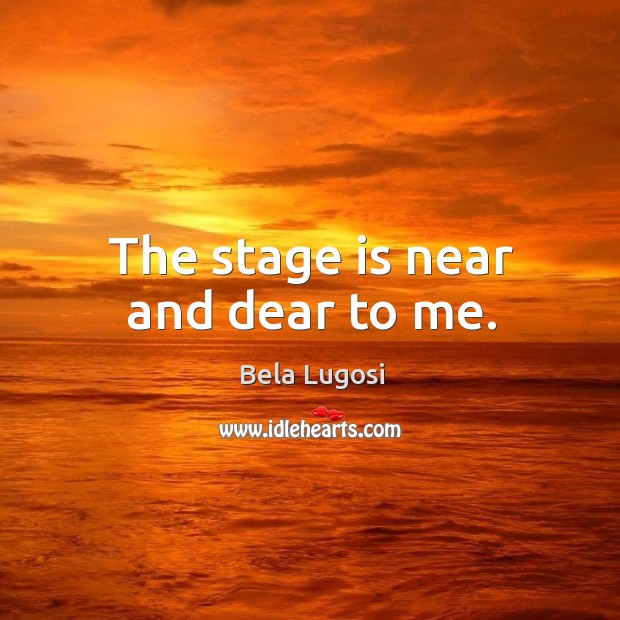 The stage is near and dear to me. Bela Lugosi Picture Quote