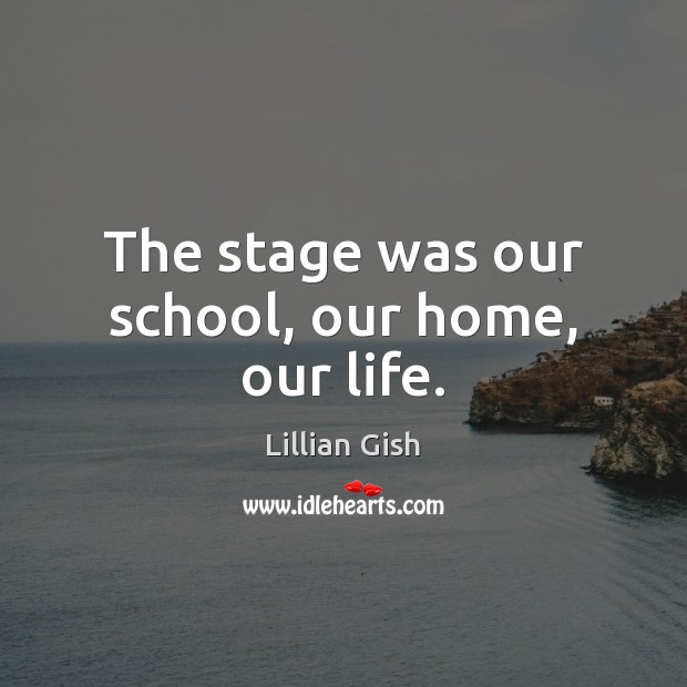 The stage was our school, our home, our life. Lillian Gish Picture Quote