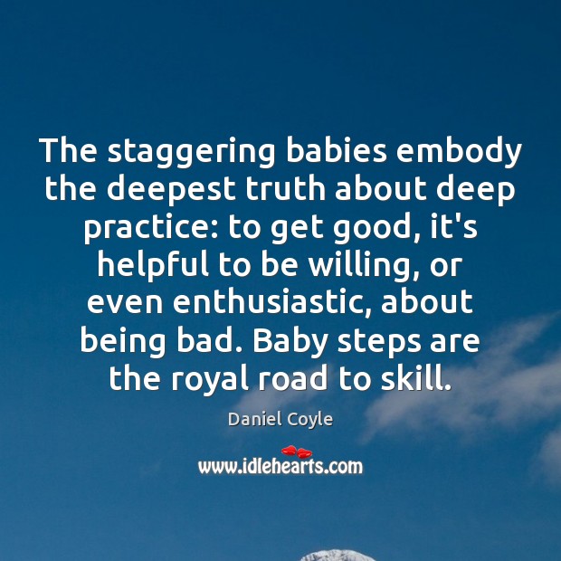 The staggering babies embody the deepest truth about deep practice: to get Daniel Coyle Picture Quote