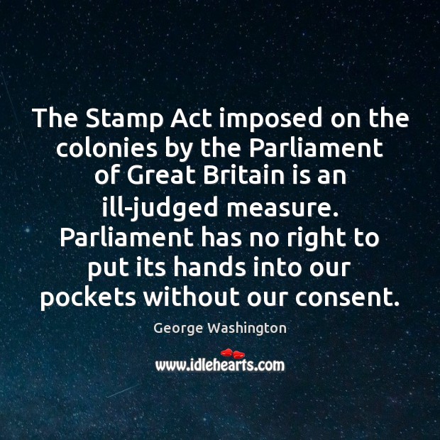 The Stamp Act imposed on the colonies by the Parliament of Great George Washington Picture Quote