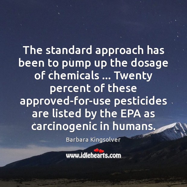 The standard approach has been to pump up the dosage of chemicals … Barbara Kingsolver Picture Quote