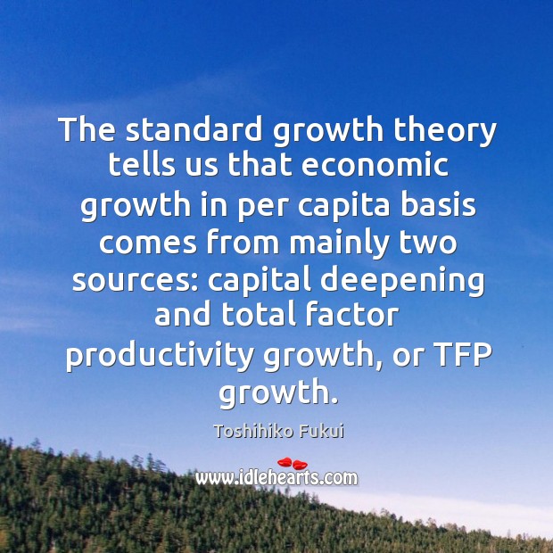 The standard growth theory tells us that economic growth in per capita basis comes from mainly two sources: Toshihiko Fukui Picture Quote