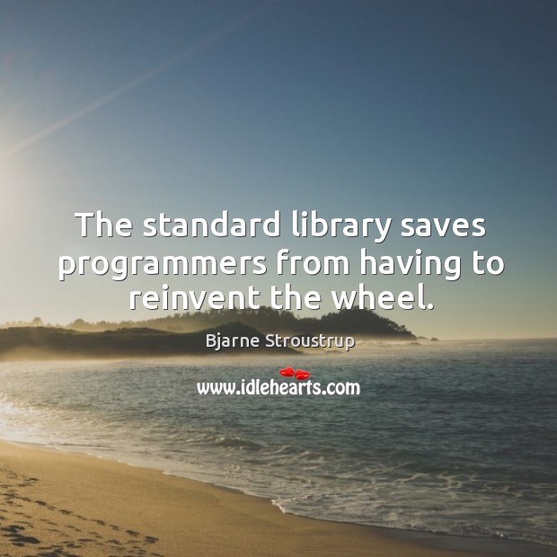 The standard library saves programmers from having to reinvent the wheel. Bjarne Stroustrup Picture Quote