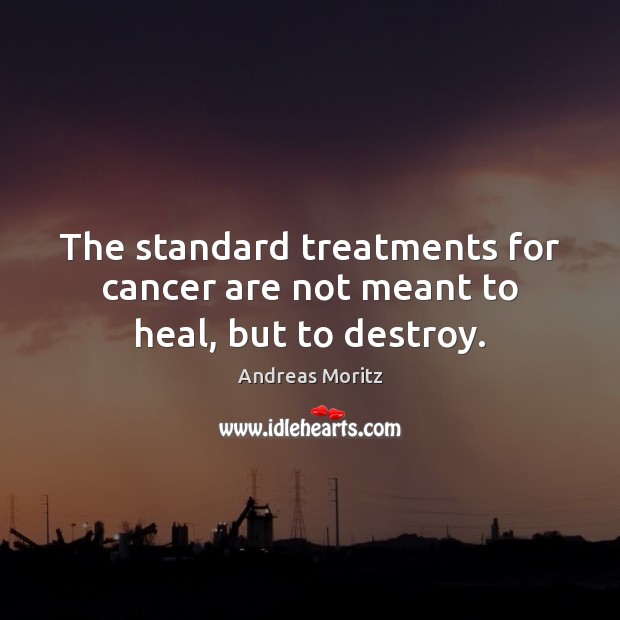 The standard treatments for cancer are not meant to heal, but to destroy. Image