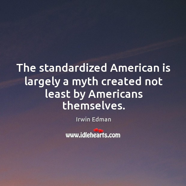 The standardized american is largely a myth created not least by americans themselves. Irwin Edman Picture Quote