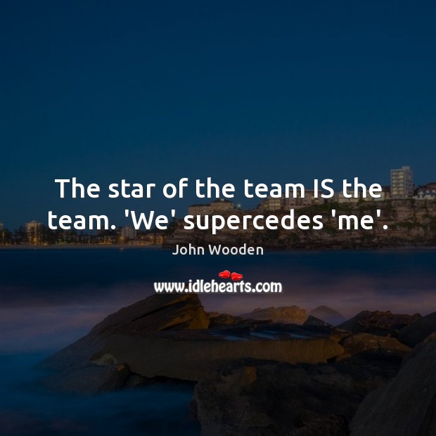 The star of the team IS the team. ‘We’ supercedes ‘me’. John Wooden Picture Quote