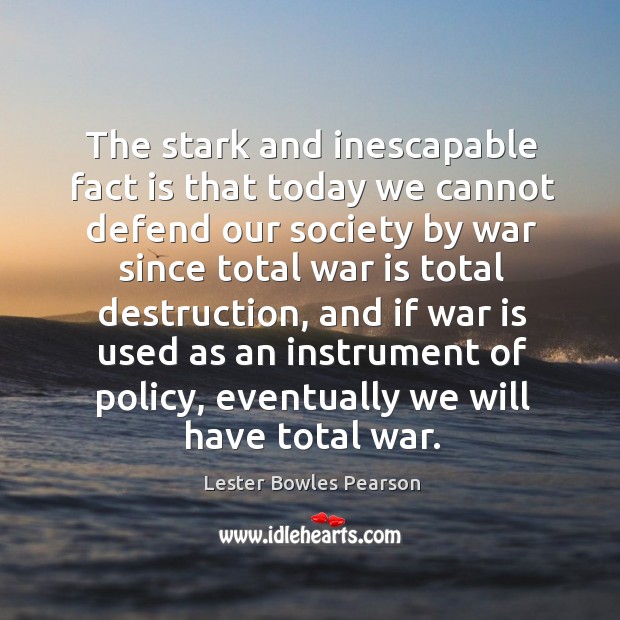 The stark and inescapable fact is that today we cannot defend our society by war since total war is total destruction Lester Bowles Pearson Picture Quote