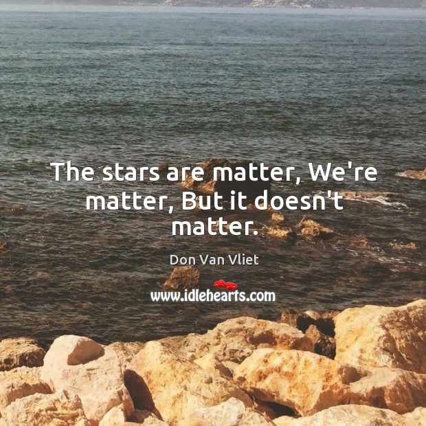 The stars are matter, We’re matter, But it doesn’t matter. Don Van Vliet Picture Quote