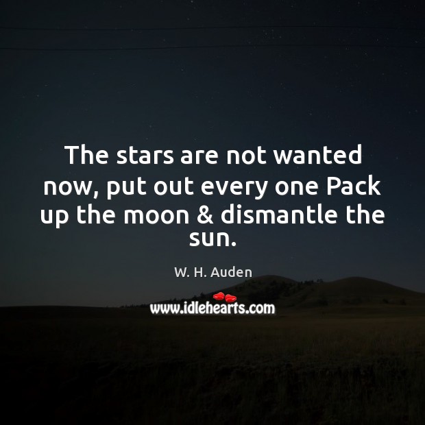 The stars are not wanted now, put out every one Pack up the moon & dismantle the sun. W. H. Auden Picture Quote