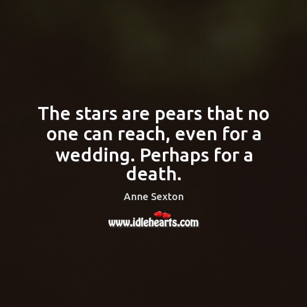 The stars are pears that no one can reach, even for a wedding. Perhaps for a death. Anne Sexton Picture Quote
