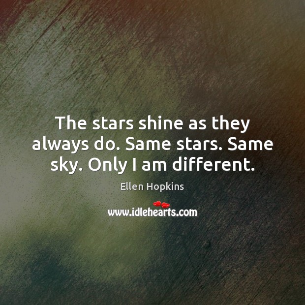The stars shine as they always do. Same stars. Same sky. Only I am different. Ellen Hopkins Picture Quote
