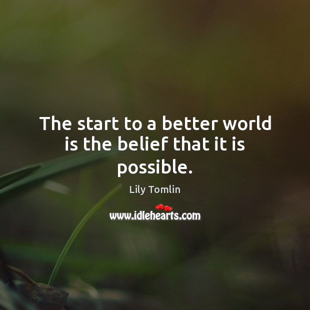 The start to a better world is the belief that it is possible. Lily Tomlin Picture Quote