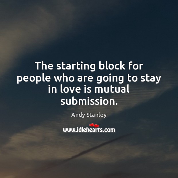 The starting block for people who are going to stay in love is mutual submission. Andy Stanley Picture Quote