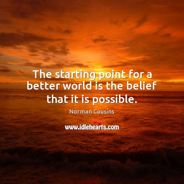 The starting point for a better world is the belief that it is possible. Norman Cousins Picture Quote