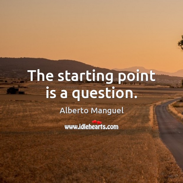 The starting point is a question. Alberto Manguel Picture Quote