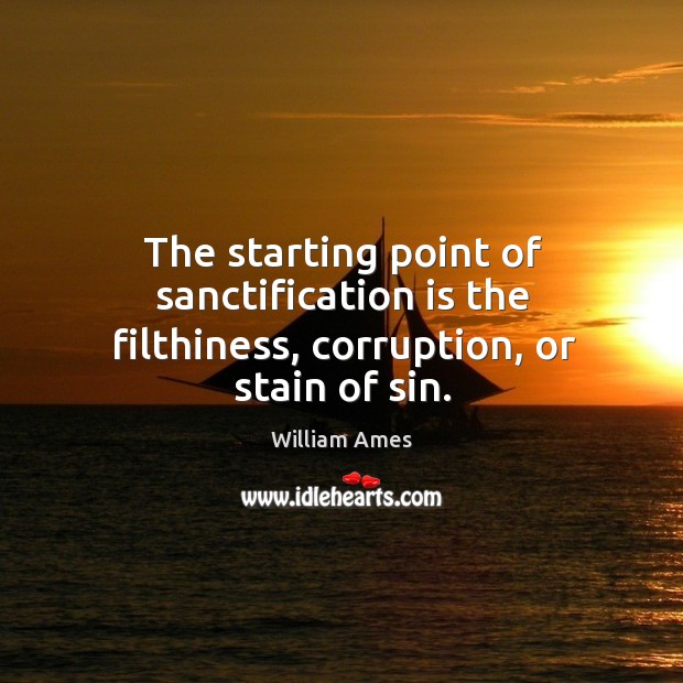 The starting point of sanctification is the filthiness, corruption, or stain of sin. William Ames Picture Quote