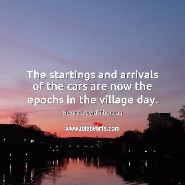 The startings and arrivals of the cars are now the epochs in the village day. Henry David Thoreau Picture Quote