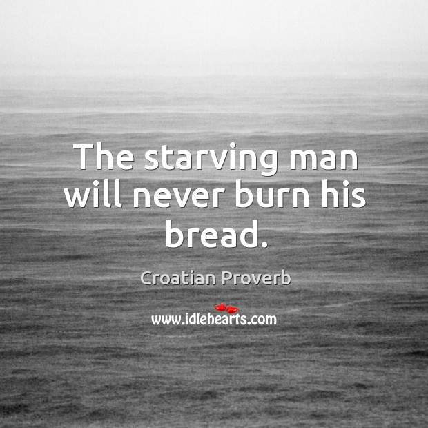 The starving man will never burn his bread. Croatian Proverbs Image