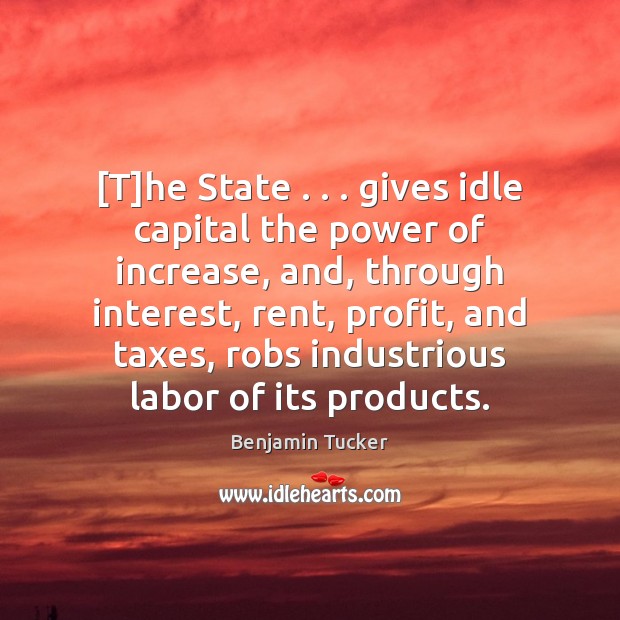 [T]he State . . . gives idle capital the power of increase, and, through Benjamin Tucker Picture Quote