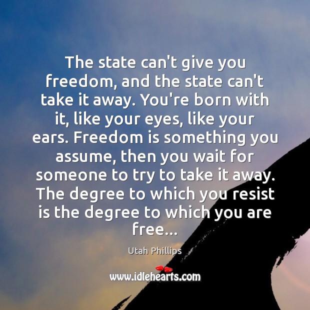 The state can’t give you freedom, and the state can’t take it Utah Phillips Picture Quote