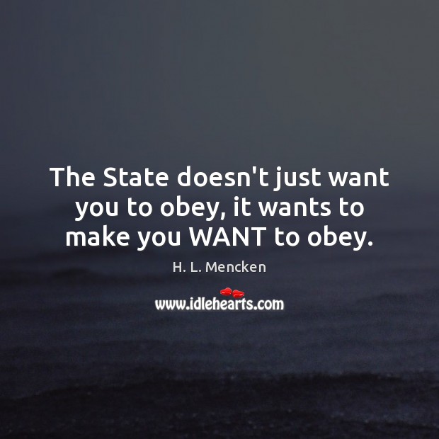 The State doesn’t just want you to obey, it wants to make you WANT to obey. H. L. Mencken Picture Quote