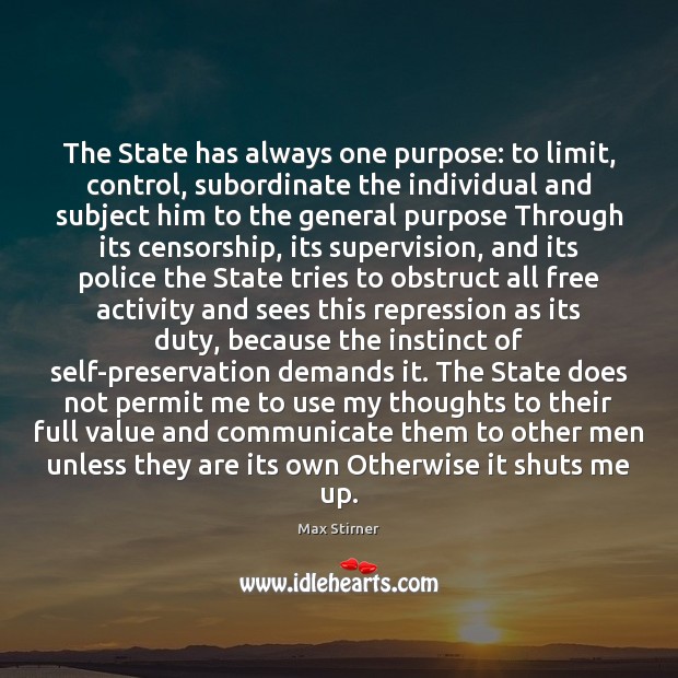 The State has always one purpose: to limit, control, subordinate the individual Max Stirner Picture Quote
