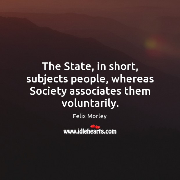 The State, in short, subjects people, whereas Society associates them voluntarily. Felix Morley Picture Quote