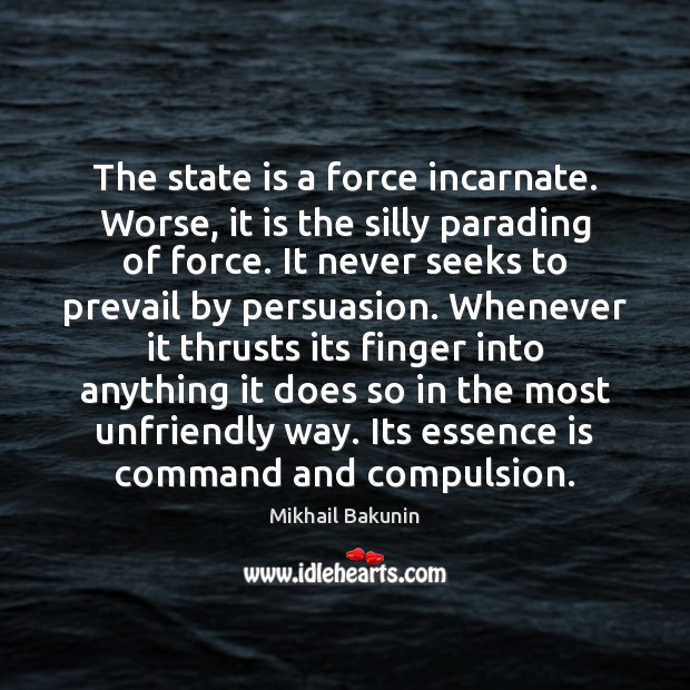 The state is a force incarnate. Worse, it is the silly parading 