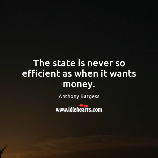 The state is never so efficient as when it wants money. Anthony Burgess Picture Quote