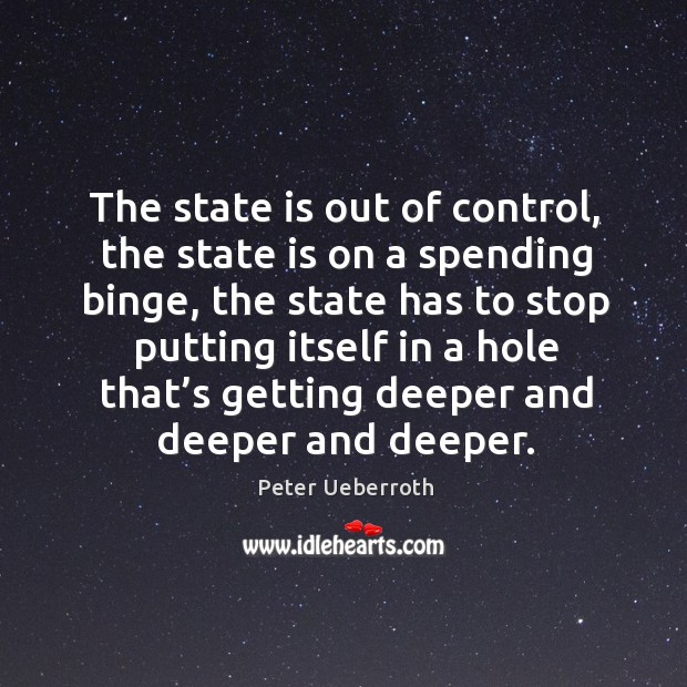 The state is out of control, the state is on a spending binge Peter Ueberroth Picture Quote
