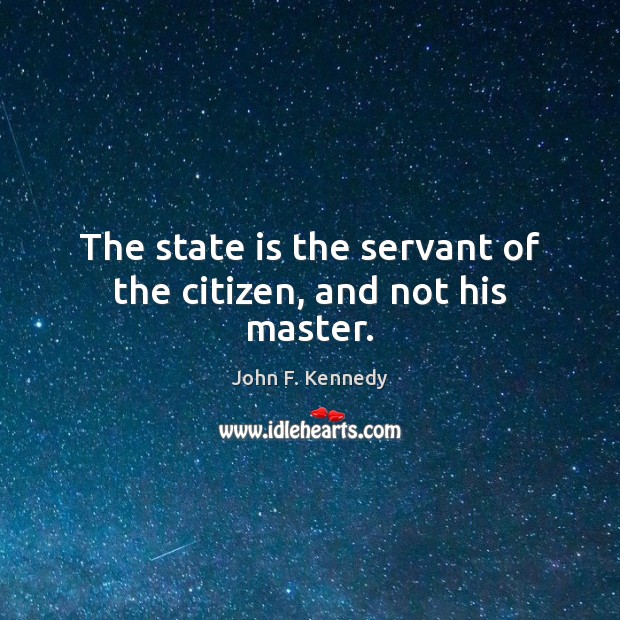 The state is the servant of the citizen, and not his master. John F. Kennedy Picture Quote