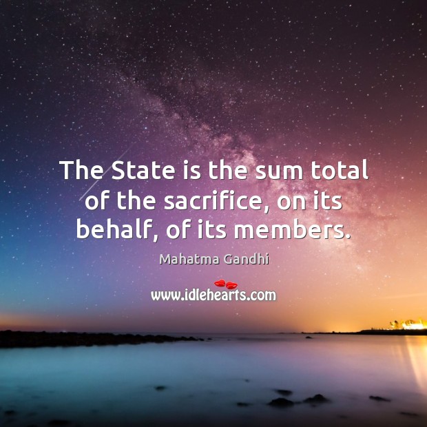 The State is the sum total of the sacrifice, on its behalf, of its members. Mahatma Gandhi Picture Quote