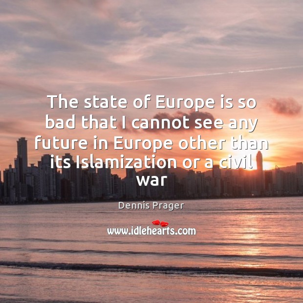 The state of Europe is so bad that I cannot see any Dennis Prager Picture Quote